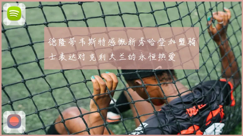 德隆蒂韦斯特感慨新秀哈登加盟骑士表达对克利夫兰的永恒热爱