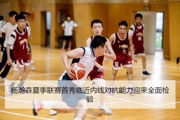 杨瀚森夏季联赛首秀临近内线对抗能力迎来全面检验